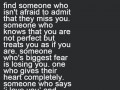 Find someone who isn't afraid to admit that they miss you someone who knows that you are not perfect but treats you as if you are someone who's biggest fear is losing you