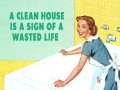 A clean house is a sign of a wasted life