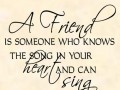 A friend is someone who knows the song in your heart and can sing it back to you when you have forgotten the words