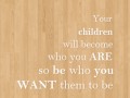 Your children will become who you are so be who you want them to be