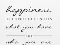 Happiness does not depend on what you have or who you are it solely relies on what you think