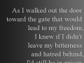 As I walked out the door toward the gate that would lead to my freedom I knew it I didn't leave my bitterness and hatred behind I'd still be in prison