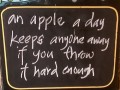 A apple a day keeps anyone away if you throw it hard enough
