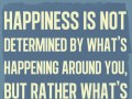 Happiness is not determined by what's happening around you but rather what's happening inside you