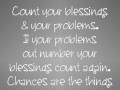 Count your blessings and your problems if your problems out number your blessings count again chances are the things you take for granted were not added
