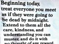 Beginning today treat everyone you meet as if they were going to be dead by midnight