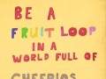 Be a fruit loop in a world full of cheerios