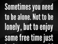 Sometimes you need to be alone not to be lonely but to enjoy some free time just being yourself