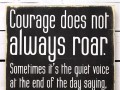 Courage does not always roar sometimes it's the quiet voice at the end of the day saying I will try again tomorrow
