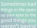 Sometimes bad things in life open up your eyes to the good things you weren't paying attention to before
