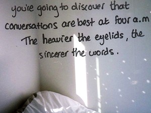 You're going to discover that conversations are best at 4am the heavier the eyelids the more sincere the words