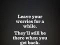 Leave your worries for a while they'll still be there when you get back