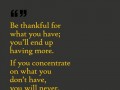 Be thankful for what you have you'll end up having more if you concentrate on what you don't have you will never ever have enough