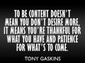To be content doesn't mean you don't desire more it means you're thankful for what you have and patience for what's to come
