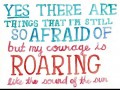 Yes there are things that I'm still so afraid of but my courage is roaring like the sound of the sun