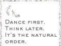 Dance first think later it's the natural order