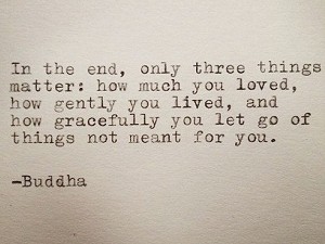 In the end only three things matter how much you loved how gently you lived and how gracefully you let go of things not meant for you