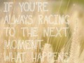 If you're always racing to the next moment what happens to the one you're in