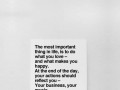 The most important thing in life is to do what you love and what makes you happy at the end of the day your actions should reflect you