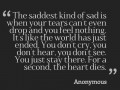 The saddest kind of sad is when your tears can't even drop and you feel nothing it's the world has just ended