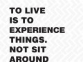 To live is to experience things not sit around pondering the meaning of life