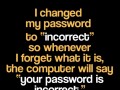 I changed my password to incorrect so whenever I forget what it is the computer will say your password is incorrect