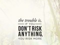 The trouble is if you don't risk anything you risk more