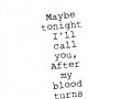 Maybe tonight I'll call you after my blood turns into alcohol