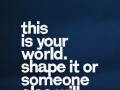 This is your world shape it or someone else will