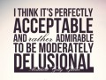 I think it's perfectly acceptable and rather admirable to be moderately delusional