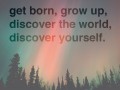 Get born grow up discover the world discover yourself