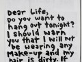 Dear life do you want to hang out tonight I should warn you that I will not be wearing any make-up and my hair is dirty if you can handle that call me