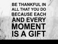 Be thankful in all that you do because each and every moment is a gift