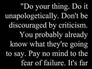Do your thing do it unapologetically don't be discouraged by criticism you probably already know what they're going to say pay no mind to the fear of failure it's far more valuable than success