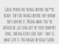 Great people do things before they're ready they do things before they know they can do it doing what you're afraid of getting out of your comfort zone taking risks like that