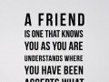 A friend is one that knows you as you are understand where you have been accepts what you have become and still gently allows you to grow