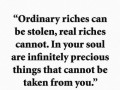 Ordinary riches can be stolen real riches cannot in your soul are infinitely precious things that cannot be taken from you