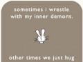Sometimes I wrestle with my inner demons other times we just hug and eat cheesecake
