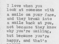 I love when you look at someone with a smile on your face and they break into smile back at you not because they know why you're smiling but because you're happy
