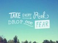 Take every risk drop every fear