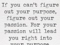 If you can't figure out your purpose figure out your passion for your passion will lead you right into your purpose