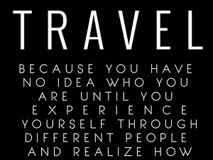 Travel because you have no idea who you are until you experience yourself through different people and realize how we're all the same