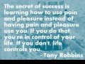 The secret of success is learning how to use pain and pleasure instead of having pain and pleasure use you if you do that you're in control of your life if you don't life controls you
