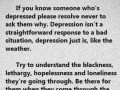 If you know someone who's depressed please resolve never to ask them why depression isn't a straight-forward response to a bad situation