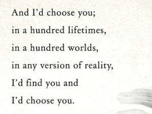 And I'd choose you in a hundred lifetimes in a hundred worlds in any version of reality I'd find you and I'd choose you