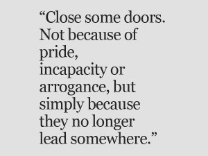 Close some doors not because of pride incapacity or arrogance but simply because they no longer lead somewhere