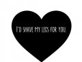 I'd shave my legs for you