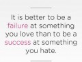 It is better to be a failure at something you love than to be a success at something you hate