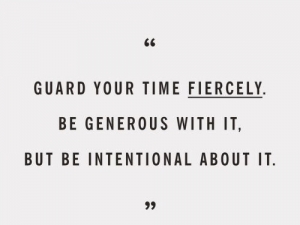 Guard your time fiercely be generous with it but be intentional about it