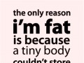 The only reason I'm fat is because a tiny body couldn't store all this personality